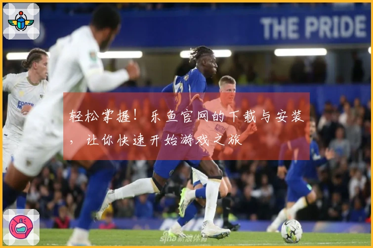轻松掌握！乐鱼官网的下载与安装，让你快速开始游戏之旅