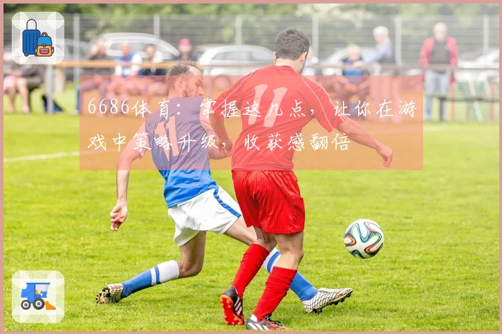 6686体育：掌握这几点，让你在游戏中策略升级，收获感翻倍