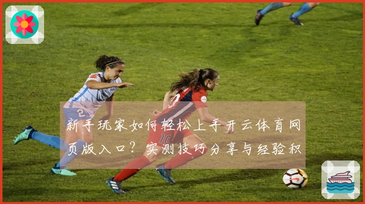 新手玩家如何轻松上手开云体育网页版入口?实测技巧分享与经验积累