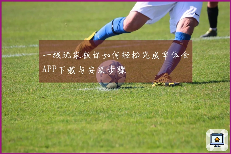 一线玩家教你如何轻松完成华体会APP下载与安装步骤