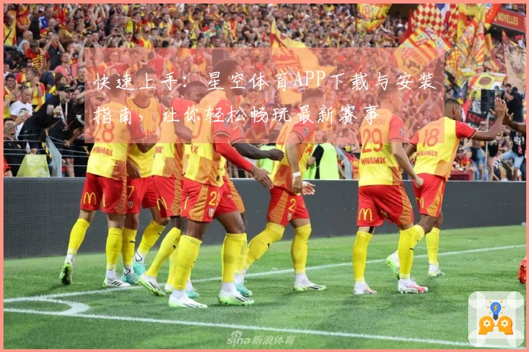 快速上手：星空体育APP下载与安装指南，让你轻松畅玩最新赛事