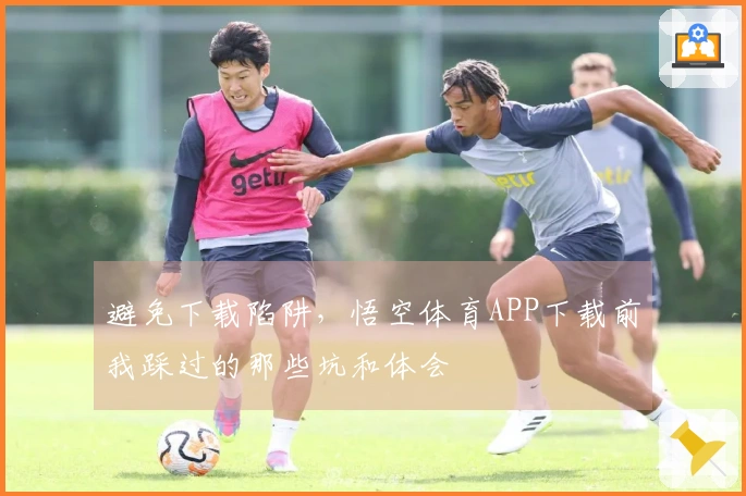 避免下载陷阱，悟空体育APP下载前我踩过的那些坑和体会