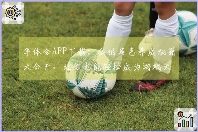 华体会APP下载：我的角色养成秘籍大公开，让你也能轻松成为游戏大神！