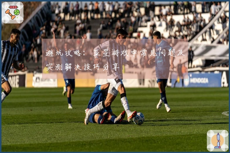 避坑攻略：亚星游戏中常见问题及实测解决技巧分享