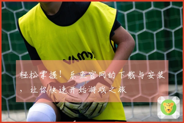 轻松掌握！乐鱼官网的下载与安装，让你快速开始游戏之旅