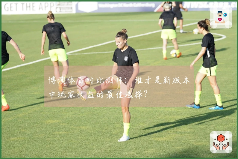 博澳体育对比测评：谁才是新版本中玩家收益的最佳选择？