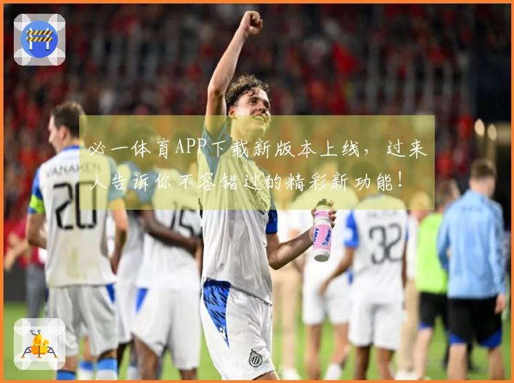 必一体育APP下载新版本上线，过来人告诉你不容错过的精彩新功能！