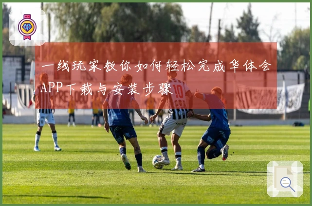一线玩家教你如何轻松完成华体会APP下载与安装步骤