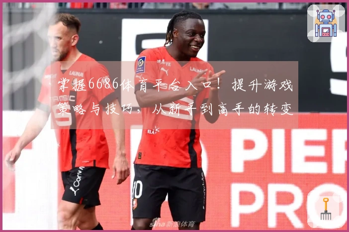 掌握6686体育平台入口！提升游戏策略与技巧，从新手到高手的转变之路