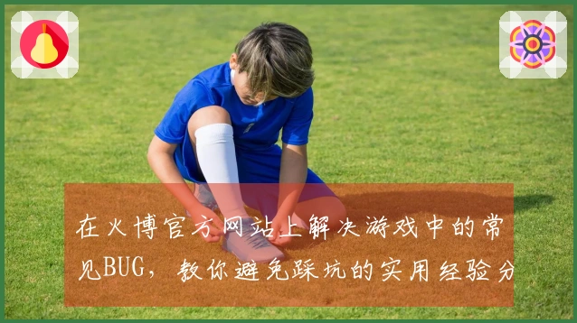 在火博官方网站上解决游戏中的常见BUG，教你避免踩坑的实用经验分享