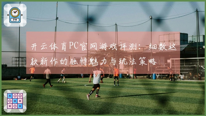 开云体育PC官网游戏评测：细数这款新作的独特魅力与玩法策略
