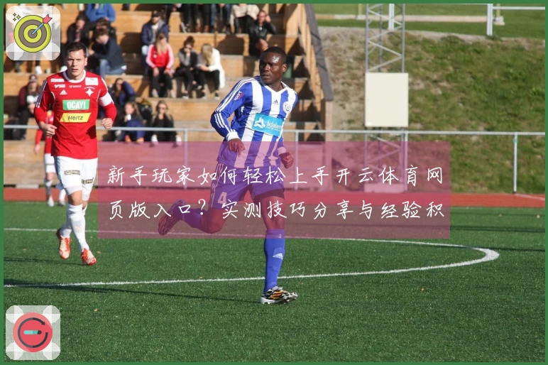新手玩家如何轻松上手开云体育网页版入口？实测技巧分享与经验积累