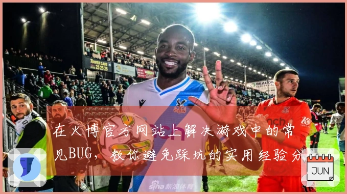 在火博官方网站上解决游戏中的常见BUG，教你避免踩坑的实用经验分享