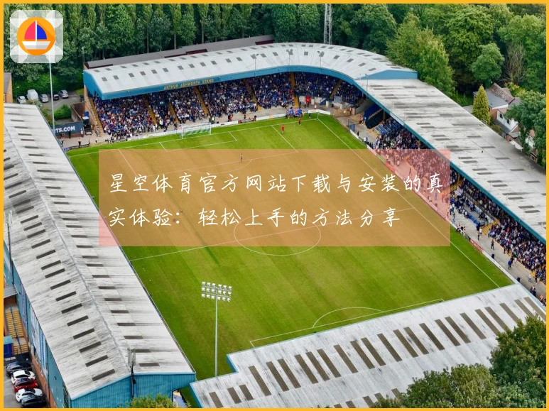 星空体育官方网站下载与安装的真实体验：轻松上手的方法分享