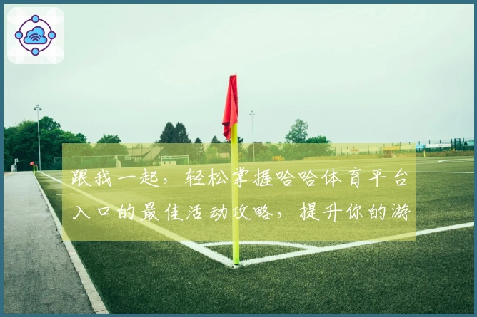 跟我一起，轻松掌握哈哈体育平台入口的最佳活动攻略，提升你的游戏体验！