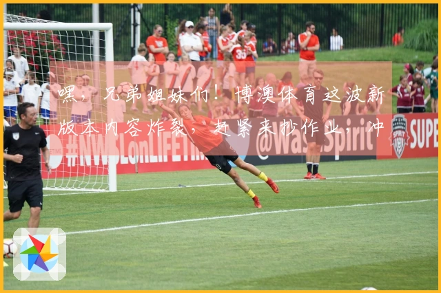 嘿，兄弟姐妹们！博澳体育这波新版本内容炸裂，赶紧来抄作业，冲上排行榜！