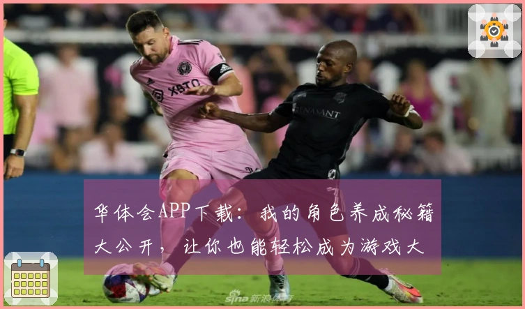 华体会APP下载：我的角色养成秘籍大公开，让你也能轻松成为游戏大神！